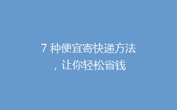7 种便宜寄快递方法，让你轻松省钱