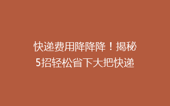 快递费用降降降！揭秘5招轻松省下大把快递钱，你试过吗？