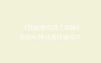 《快递费用高？揭秘5招轻松降低寄快递成本的小技巧》