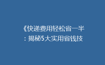 《快递费用轻松省一半：揭秘5大实用省钱技巧，你get了吗？》