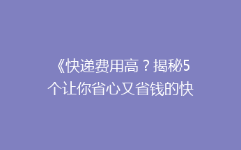 《快递费用高？揭秘5个让你省心又省钱的快递小技巧！》