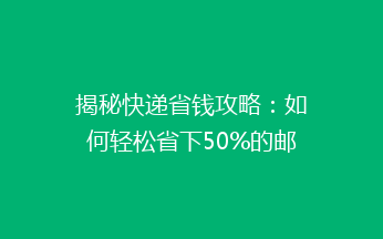 揭秘快递省钱攻略：如何轻松省下50%的邮费，告别高价快递烦恼？