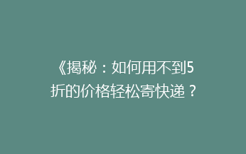 《揭秘：如何用不到5折的价格轻松寄快递？省钱秘籍大公开！》
