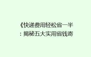 《快递费用轻松省一半：揭秘五大实用省钱寄快递技巧》