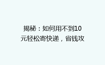 揭秘：如何用不到10元轻松寄快递，省钱攻略大公开！