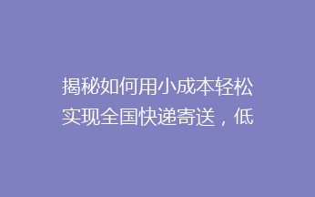 揭秘如何用小成本轻松实现全国快递寄送，低成本快递技巧大公开！