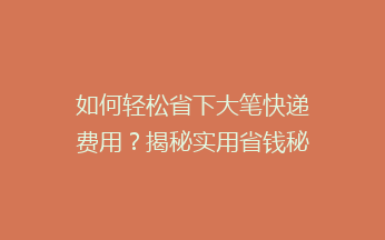 如何轻松省下大笔快递费用？揭秘实用省钱秘籍，让你快递无忧！