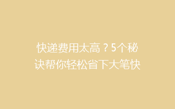 快递费用太高？5个秘诀帮你轻松省下大笔快递费！