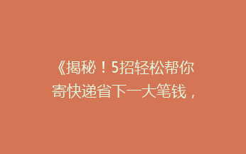 《揭秘！5招轻松帮你寄快递省下一大笔钱，告别高价快递烦恼》