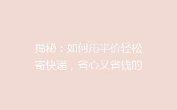 揭秘：如何用半价轻松寄快递，省心又省钱的小技巧大公开！