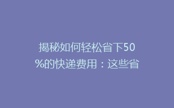 揭秘如何轻松省下50%的快递费用：这些省钱技巧你一定要知道！