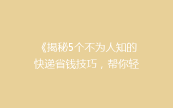 《揭秘5个不为人知的快递省钱技巧，帮你轻松省下大笔费用！》