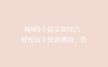 揭秘5个超实用技巧，轻松省下快递费用，告别高价快递烦恼！
