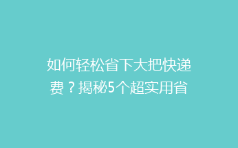 如何轻松省下大把快递费？揭秘5个超实用省钱技巧！