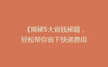《揭秘5大省钱秘籍，轻松帮你省下快递费用，告别高价快递时代！》