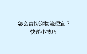 怎么寄快递物流便宜？快递小技巧