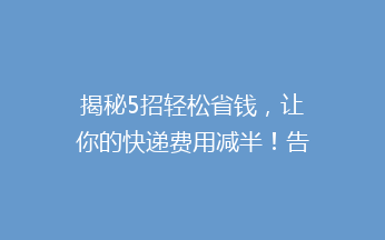 揭秘5招轻松省钱，让你的快递费用减半！告别高价快递，这些小技巧你一定要知道！