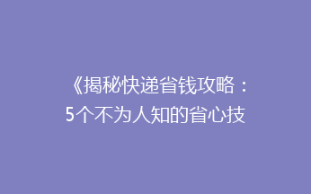 《揭秘快递省钱攻略：5个不为人知的省心技巧，让你的包裹费用减半！》