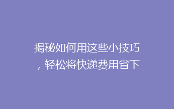 揭秘如何用这些小技巧，轻松将快递费用省下一半！