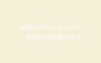 揭秘如何用这些小技巧，轻松将快递费用减半，省心又省钱！