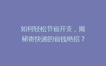 如何轻松节省开支，揭秘寄快递的省钱绝招？告别高价，教你一招轻松省下大笔费用！