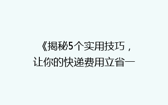 《揭秘5个实用技巧，让你的快递费用立省一半！》