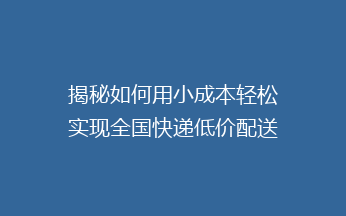 揭秘如何用小成本轻松实现全国快递低价配送，告别高价快递烦恼！