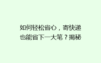 如何轻松省心,寄快递也能省下一大笔?揭秘5招实用省钱技巧,让你快递费用降降降!
