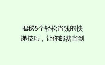 揭秘5个轻松省钱的快递技巧，让你邮费省到飞起！揭秘快递省钱大法！