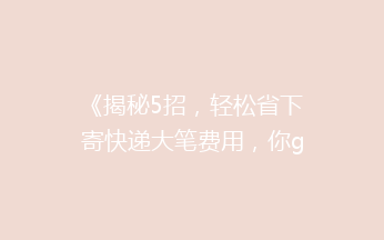 《揭秘5招，轻松省下寄快递大笔费用，你get了吗？》