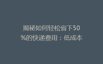 揭秘如何轻松省下50%的快递费用：低成本寄快递的实用技巧大公开！