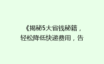 《揭秘5大省钱秘籍，轻松降低快递费用，告别高价寄送烦恼！》