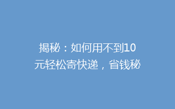 揭秘：如何用不到10元轻松寄快递，省钱秘诀大公开！