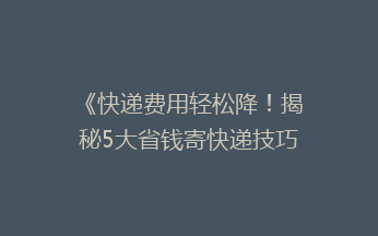 《快递费用轻松降！揭秘5大省钱寄快递技巧，告别高价快递时代》