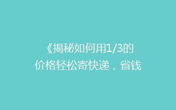 《揭秘如何用1/3的价格轻松寄快递，省钱达人都在用的秘诀！》