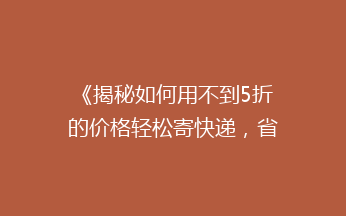 《揭秘如何用不到5折的价格轻松寄快递，省钱秘籍大公开！》