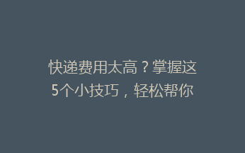 快递费用太高？掌握这5个小技巧，轻松帮你省下一大笔！