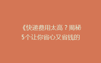 《快递费用太高？揭秘5个让你省心又省钱的寄快递小技巧！》