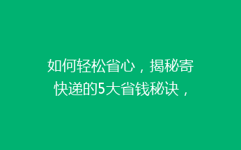 如何轻松省心，揭秘寄快递的5大省钱秘诀，让你告别高价快递烦恼！
