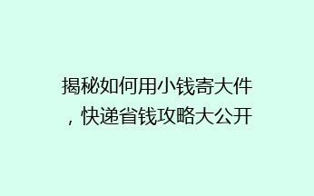 揭秘如何用小钱寄大件，快递省钱攻略大公开！