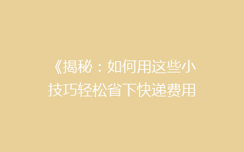 《揭秘：如何用这些小技巧轻松省下快递费用，让你的寄送成本大减半？》