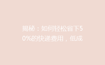 揭秘：如何轻松省下50%的快递费用，低成本也能高效寄送？