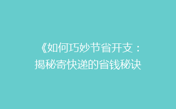 《如何巧妙节省开支：揭秘寄快递的省钱秘诀》