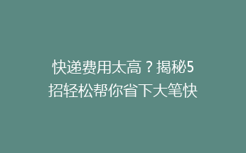 快递费用太高？揭秘5招轻松帮你省下大笔快递费！