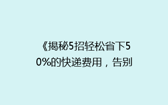 《揭秘5招轻松省下50%的快递费用，告别高价寄送烦恼！》