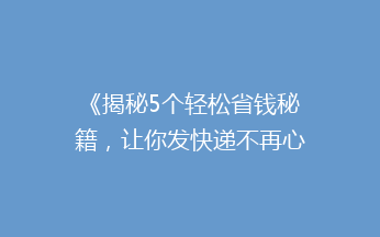 《揭秘5个轻松省钱秘籍，让你发快递不再心疼钱包！》