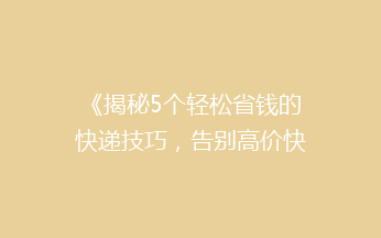 《揭秘5个轻松省钱的快递技巧，告别高价快递，你get了吗？》
