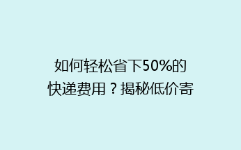 如何轻松省下50%的快递费用？揭秘低价寄快递的五大秘诀！
