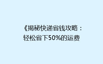 《揭秘快递省钱攻略：轻松省下50%的运费，你get了吗？》