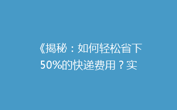 《揭秘：如何轻松省下50%的快递费用？实用省钱小技巧大公开！》